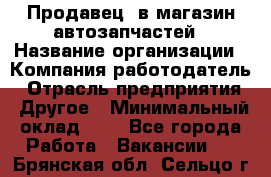 Продавец. в магазин автозапчастей › Название организации ­ Компания-работодатель › Отрасль предприятия ­ Другое › Минимальный оклад ­ 1 - Все города Работа » Вакансии   . Брянская обл.,Сельцо г.